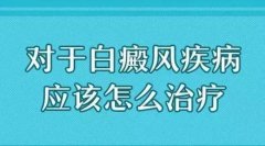 对于白癜风这种疾病应该怎样治疗呢